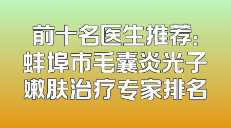 前十名医生推荐：蚌埠市毛囊炎光子嫩肤治疗专家排名