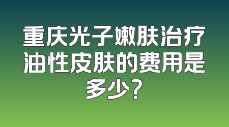 重庆光子嫩肤治疗油性皮肤的费用是多少？
