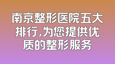南京整形医院五大排行，为您提供优质的整形服务