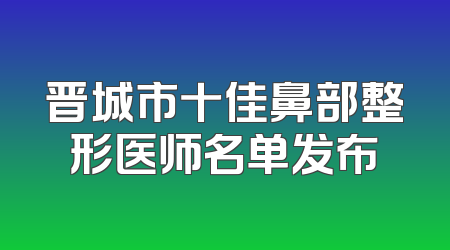 晋城市十佳鼻部整形医师名单发布