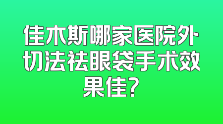 佳木斯哪家医院外切法祛眼袋手术效果佳？