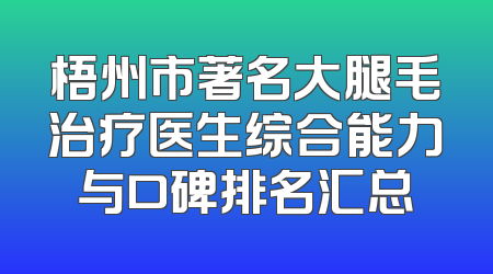 梧州市著名大腿毛治疗医生综合能力与口碑排名汇总