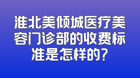 淮北美倾城医疗美容门诊部的收费标准是怎样的？