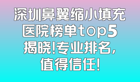 深圳鼻翼缩小填充医院榜单top5揭晓！专业排名，值得信任！