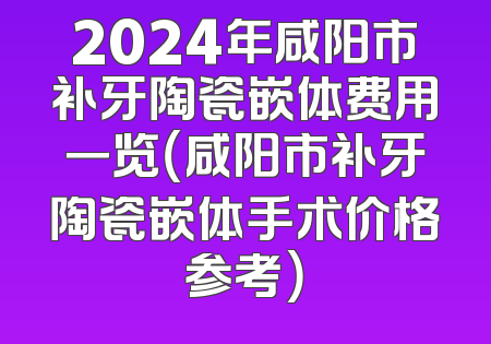 2024年咸阳市补牙陶瓷嵌体费用一览（咸阳市补牙陶瓷嵌体手术价格参考）