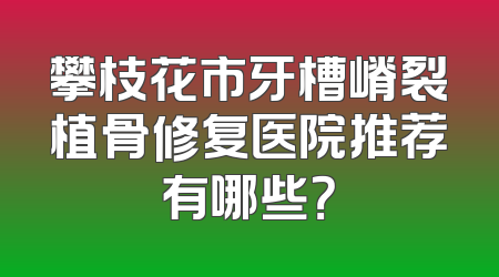 攀枝花市牙槽嵴裂植骨修复医院推荐有哪些？