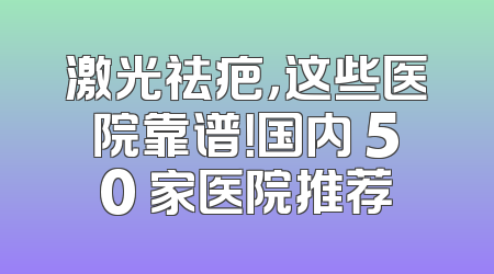 激光祛疤，这些医院靠谱！国内 50 家医院推荐