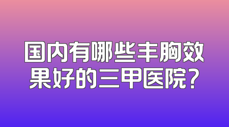 国内有哪些丰胸效果好的三甲医院？