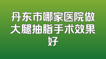 丹东市哪家医院做大腿抽脂手术效果好
