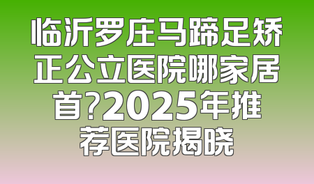 临沂罗庄马蹄足矫正公立医院哪家居首？2025年推荐医院揭晓