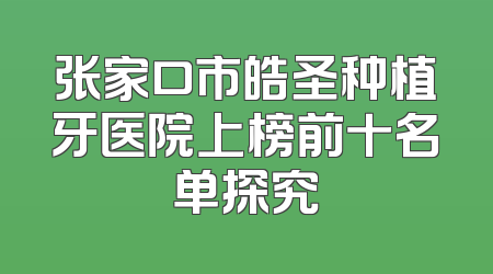 张家口市皓圣种植牙医院上榜前十名单探究