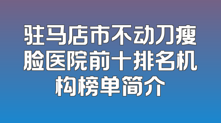 驻马店市不动刀瘦脸医院前十排名机构榜单简介