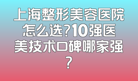 上海整形美容医院怎么选？10强医美技术口碑哪家强？