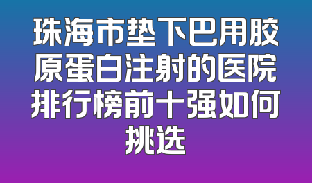 珠海市垫下巴用胶原蛋白注射的医院排行榜前十强如何挑选
