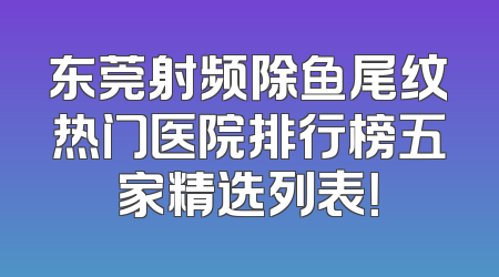 东莞射频除鱼尾纹热门医院排行榜五家精选列表！