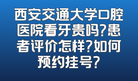 西安交通大学口腔医院看牙贵吗？患者评价怎样？如何预约挂号？