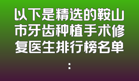 以下是精选的鞍山市牙齿种植手术修复医生排行榜名单：