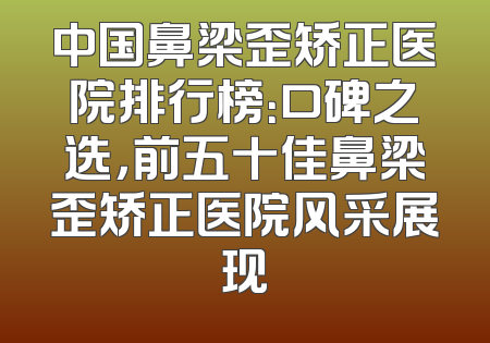 中国鼻梁歪矫正医院排行榜：口碑之选，前五十佳鼻梁歪矫正医院风采展现