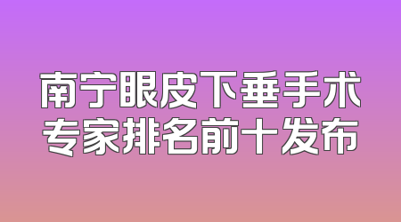 南宁眼皮下垂手术专家排名前十发布