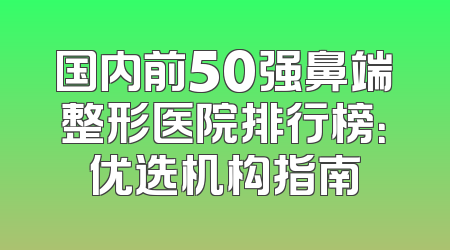 国内前50强鼻端整形医院排行榜：优选机构指南