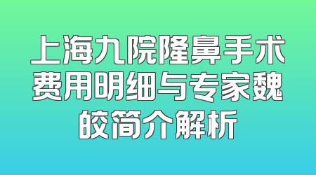 上海九院隆鼻手术费用明细与专家魏皎简介解析