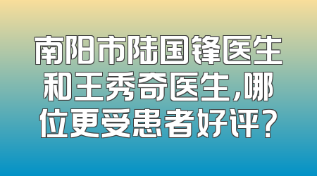南阳市陆国锋医生和王秀奇医生，哪位更受患者好评？