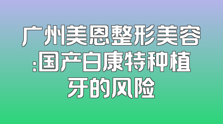 广州美恩整形美容：国产白康特种植牙的风险