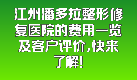 江州潘多拉整形修复医院的费用一览及客户评价，快来了解！