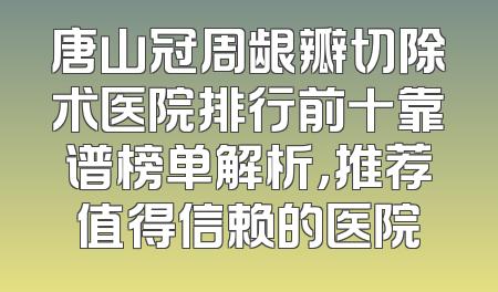 唐山冠周龈瓣切除术医院排行前十靠谱榜单解析，推荐值得信赖的医院