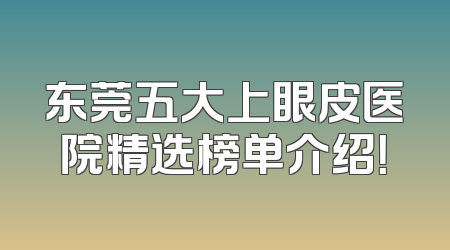 东莞五大上眼皮医院精选榜单介绍！
