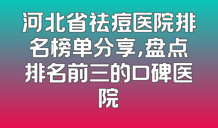 河北省祛痘医院排名榜单分享，盘点排名前三的口碑医院