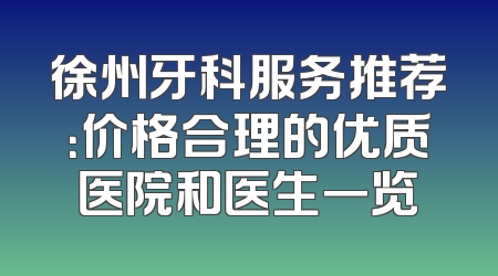 徐州牙科服务推荐：价格合理的优质医院和医生一览
