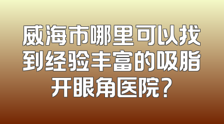 威海市哪里可以找到经验丰富的吸脂开眼角医院？