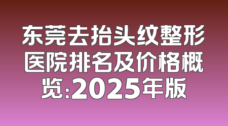 东莞去抬头纹整形医院排名及价格概览：2025年版