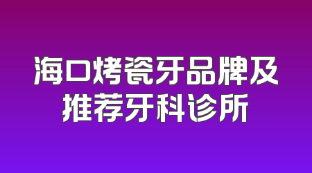 海口烤瓷牙品牌及推荐牙科诊所