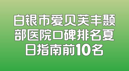 白银市爱贝芙丰颞部医院口碑排名夏日指南前10名