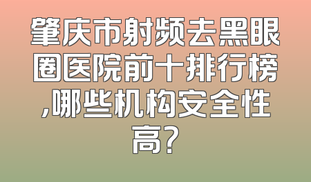 肇庆市射频去黑眼圈医院前十排行榜，哪些机构安全性高？