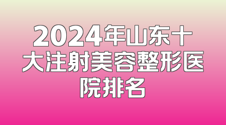 2024年山东十大注射美容整形医院排名
