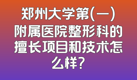 郑州大学第（一）附属医院整形科的擅长项目和技术怎么样？