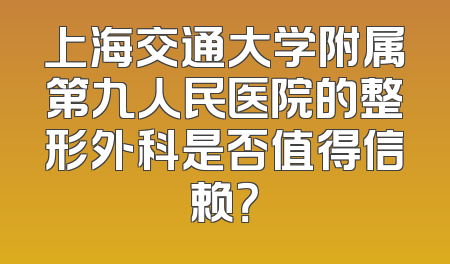 上海交通大学附属第九人民医院的整形外科是否值得信赖？