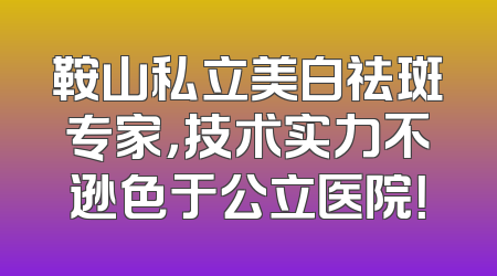 鞍山私立美白祛斑专家，技术实力不逊色于公立医院！