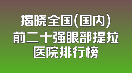 揭晓全国（国内）前二十强眼部提拉医院排行榜