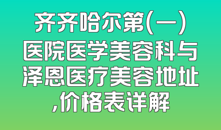 齐齐哈尔第（一）医院医学美容科与泽恩医疗美容地址，价格表详解