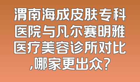 渭南海成皮肤专科医院与凡尔赛明雅医疗美容诊所对比，哪家更出众？