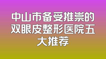 中山市备受推崇的双眼皮整形医院五大推荐
