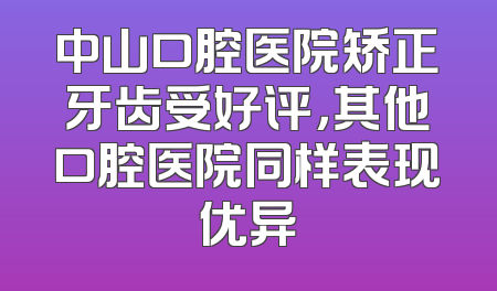 中山口腔医院矫正牙齿受好评，其他口腔医院同样表现优异