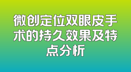 微创定位双眼皮手术的持久效果及特点分析