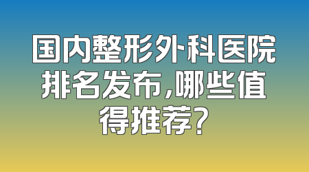 国内整形外科医院排名发布，哪些值得推荐？