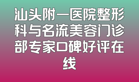 汕头附一医院整形科与名流美容门诊部专家口碑好评在线