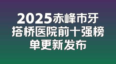2025赤峰市牙搭桥医院前十强榜单更新发布